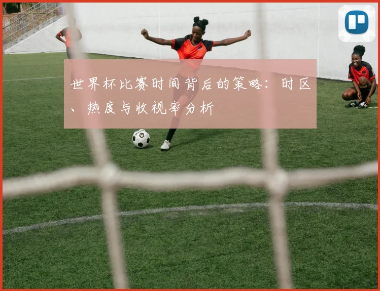 世界杯比赛时间背后的策略：时区、热度与收视率分析