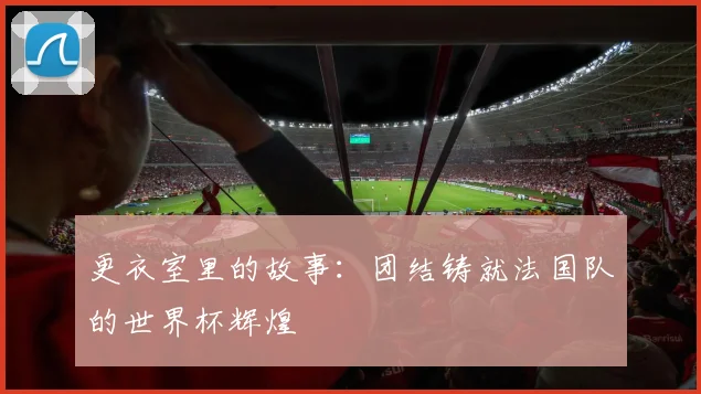 更衣室里的故事：团结铸就法国队的世界杯辉煌