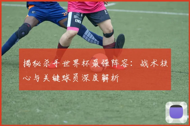 揭秘杀手世界杯最强阵容：战术核心与关键球员深度解析