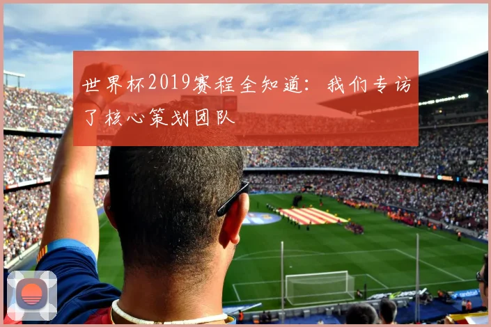 世界杯2019赛程全知道：我们专访了核心策划团队