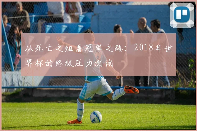 从死亡之组看冠军之路：2018年世界杯的终极压力测试