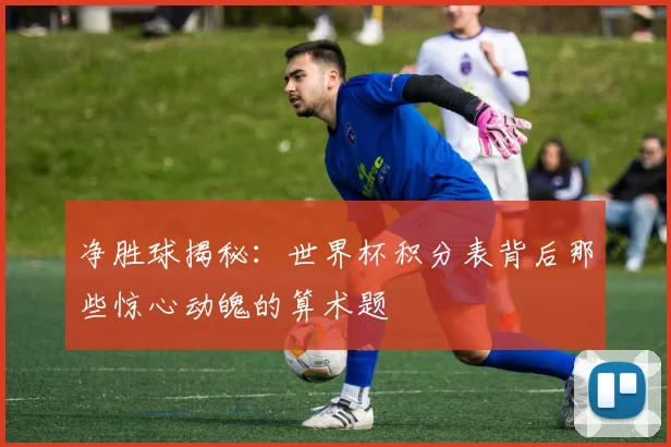 净胜球揭秘：世界杯积分表背后那些惊心动魄的算术题