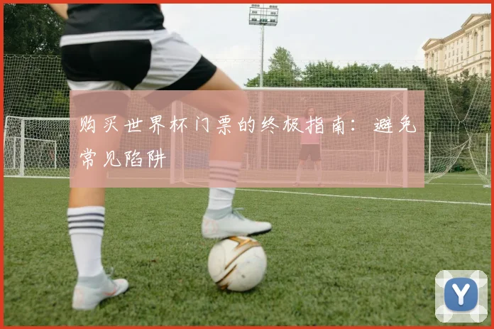 购买世界杯门票的终极指南：避免常见陷阱