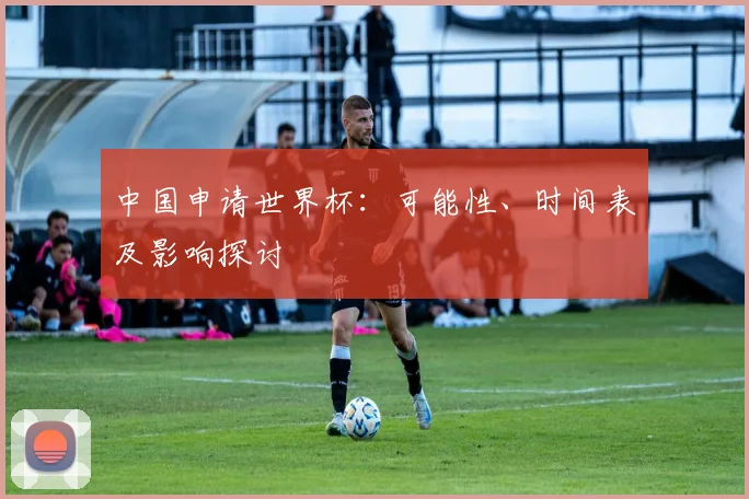 中国申请世界杯：可能性、时间表及影响探讨