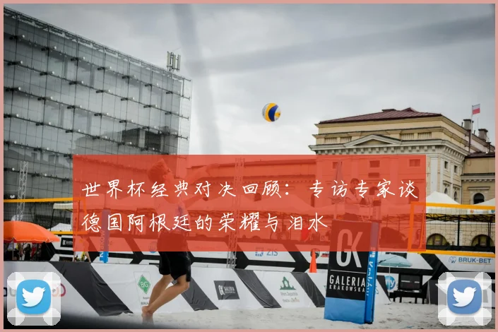 世界杯经典对决回顾:专访专家谈德国阿根廷的荣耀与泪水