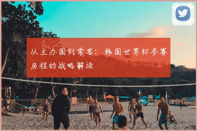 从主办国到常客：韩国世界杯参赛历程的战略解读