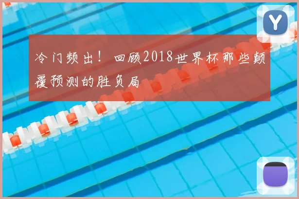 冷门频出!回顾2018世界杯那些颠覆预测的胜负局
