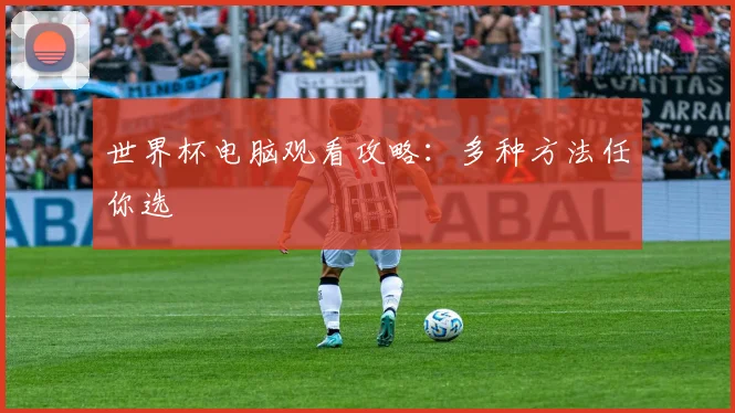 世界杯电脑观看攻略:多种方法任你选