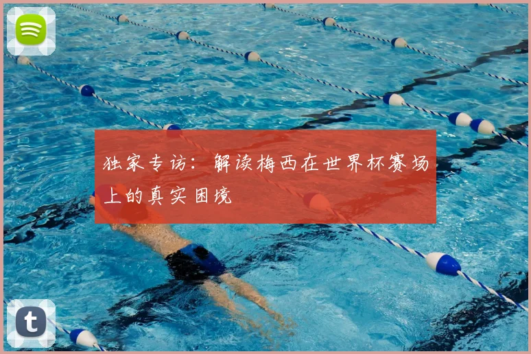 独家专访:解读梅西在世界杯赛场上的真实困境