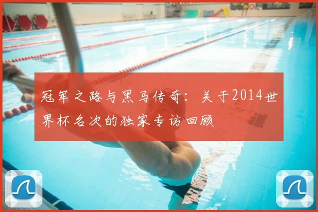 冠军之路与黑马传奇:关于2014世界杯名次的独家专访回顾