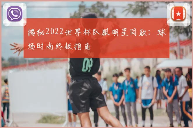 揭秘2022世界杯队服明星同款：球场时尚终极指南