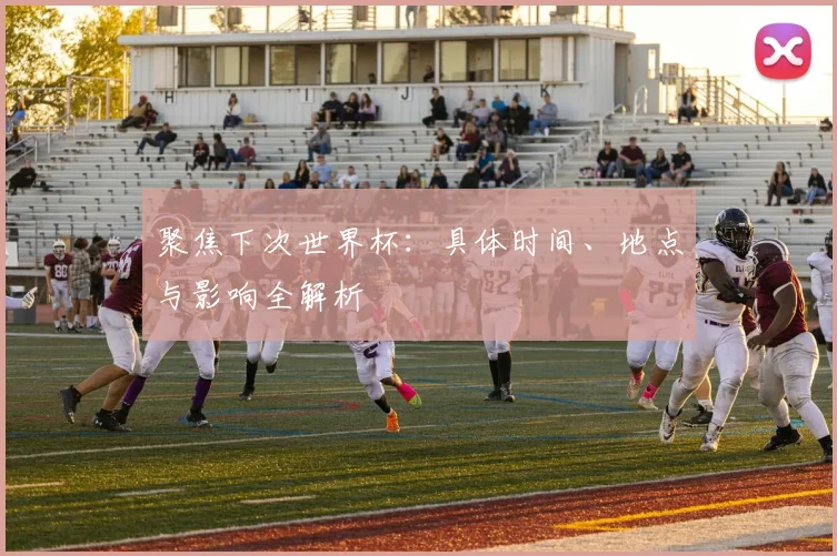 聚焦下次世界杯:具体时间、地点与影响全解析