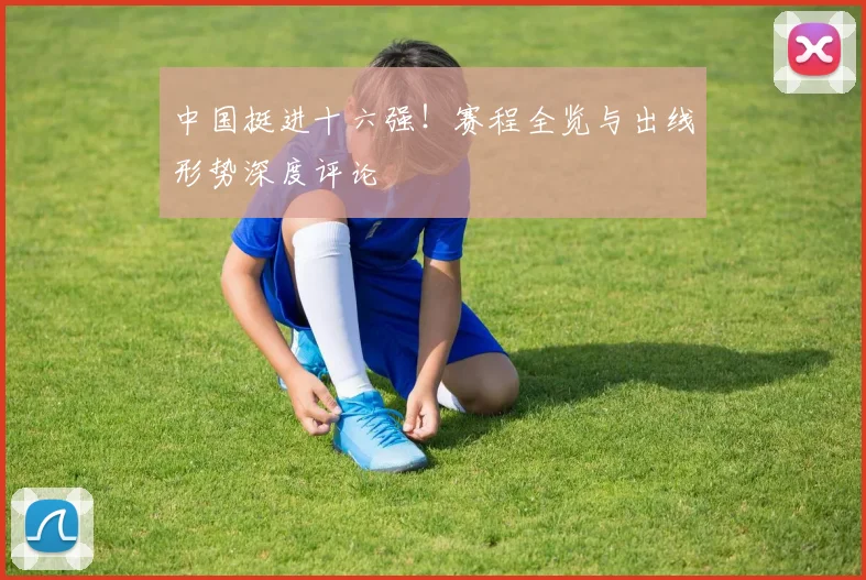 中国挺进十六强！赛程全览与出线形势深度评论