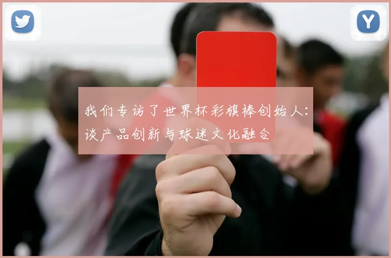 我们专访了世界杯彩旗棒创始人：谈产品创新与球迷文化融合