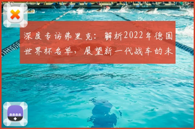 深度专访弗里克：解析2022年德国世界杯名单，展望新一代战车的未来
