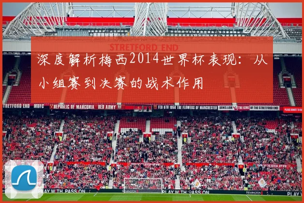 深度解析梅西2014世界杯表现：从小组赛到决赛的战术作用