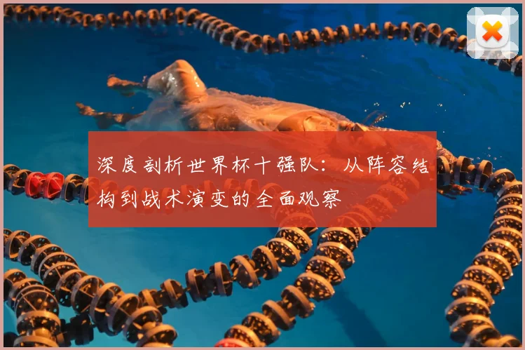 深度剖析世界杯十强队:从阵容结构到战术演变的全面观察