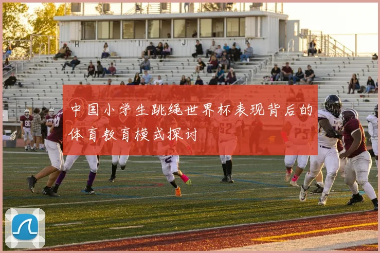 中国小学生跳绳世界杯表现背后的体育教育模式探讨
