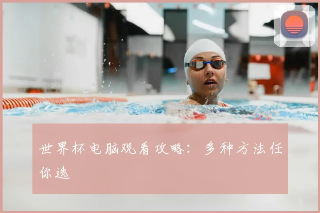 世界杯电脑观看攻略：多种方法任你选