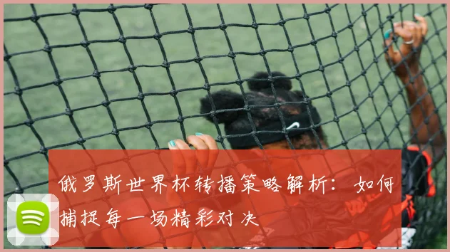 俄罗斯世界杯转播策略解析:如何捕捉每一场精彩对决