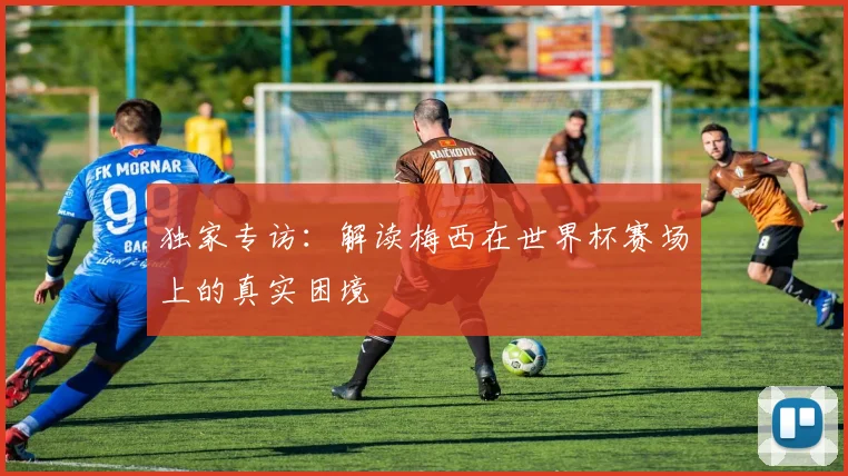 独家专访：解读梅西在世界杯赛场上的真实困境