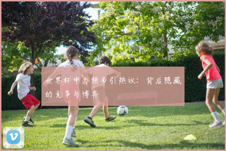 世界杯申办频率引热议:背后隐藏的竞争与博弈