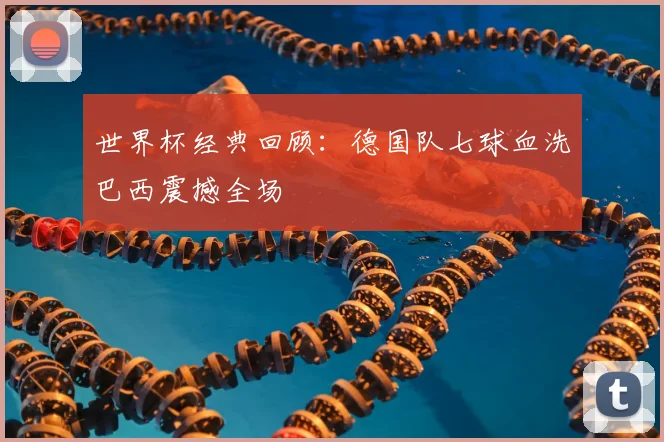 世界杯经典回顾：德国队七球血洗巴西震撼全场
