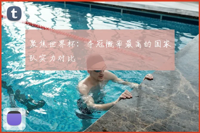 聚焦世界杯:夺冠概率最高的国家队实力对比