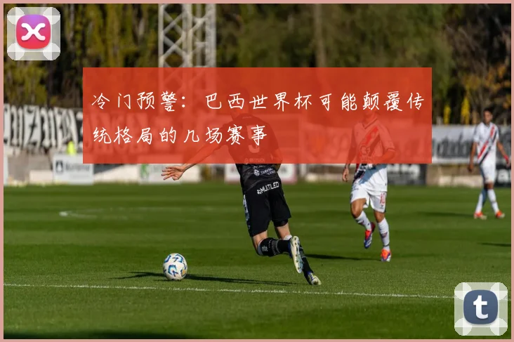冷门预警：巴西世界杯可能颠覆传统格局的几场赛事