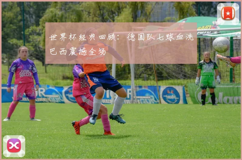 世界杯经典回顾:德国队七球血洗巴西震撼全场