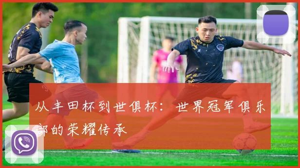 从丰田杯到世俱杯：世界冠军俱乐部的荣耀传承