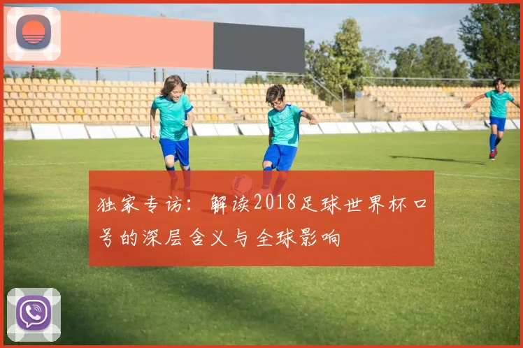 独家专访：解读2018足球世界杯口号的深层含义与全球影响