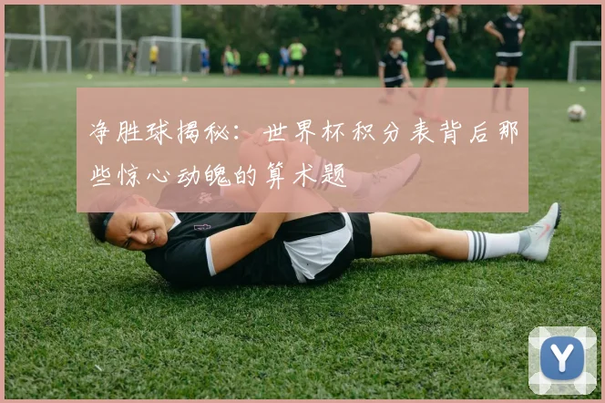 净胜球揭秘：世界杯积分表背后那些惊心动魄的算术题
