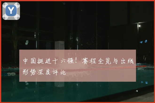 中国挺进十六强！赛程全览与出线形势深度评论