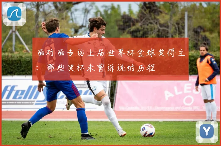 面对面专访上届世界杯金球奖得主：那些奖杯未曾诉说的历程