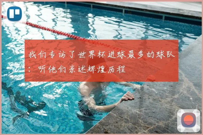 我们专访了世界杯进球最多的球队:听他们亲述辉煌历程