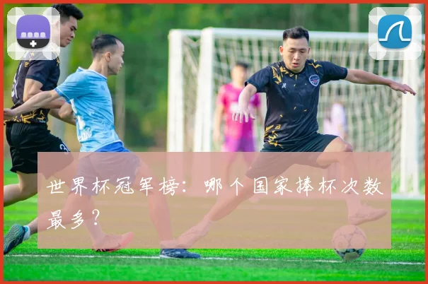 世界杯冠军榜：哪个国家捧杯次数最多？