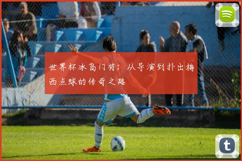 世界杯冰岛门将：从导演到扑出梅西点球的传奇之路