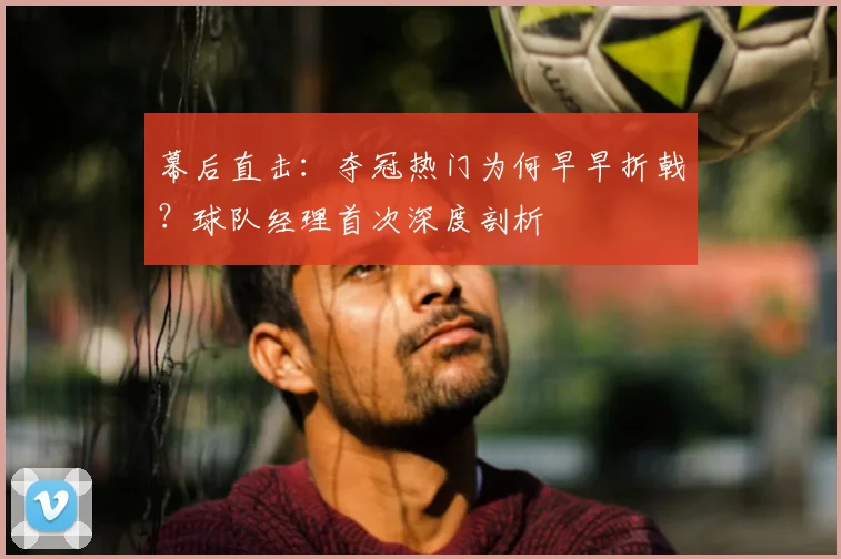 幕后直击:夺冠热门为何早早折戟?球队经理首次深度剖析