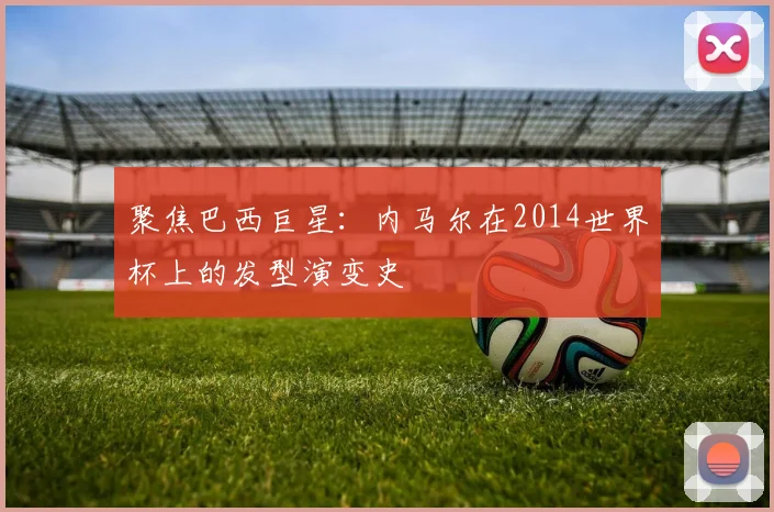 聚焦巴西巨星：内马尔在2014世界杯上的发型演变史