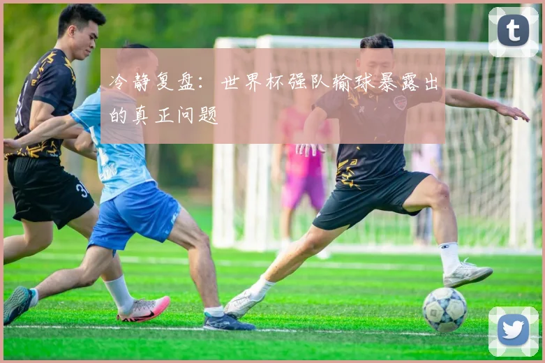冷静复盘：世界杯强队输球暴露出的真正问题