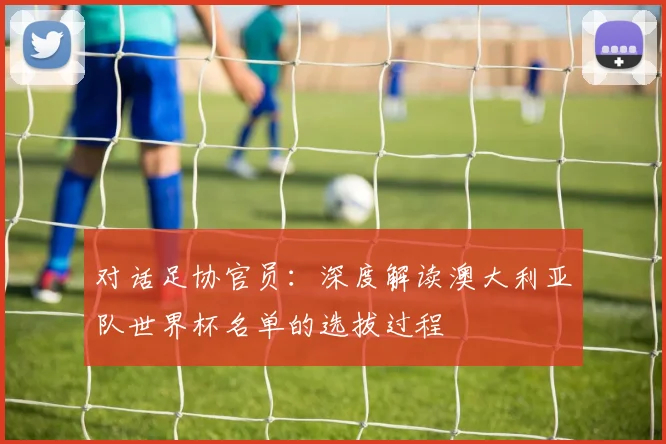 对话足协官员：深度解读澳大利亚队世界杯名单的选拔过程