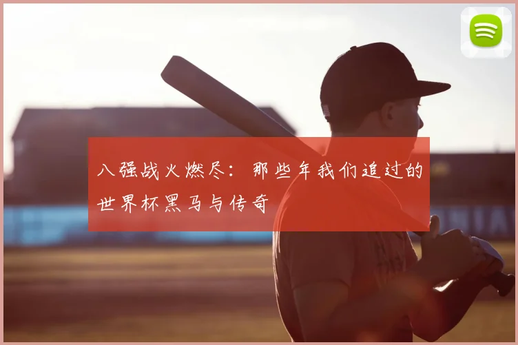 八强战火燃尽：那些年我们追过的世界杯黑马与传奇