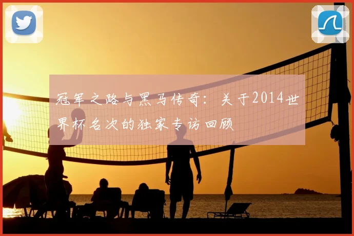 冠军之路与黑马传奇：关于2014世界杯名次的独家专访回顾