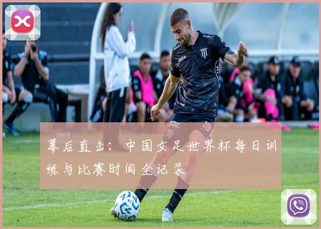 幕后直击:中国女足世界杯每日训练与比赛时间全记录