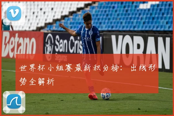 世界杯小组赛最新积分榜:出线形势全解析