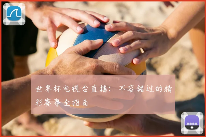 世界杯电视台直播：不容错过的精彩赛事全指南
