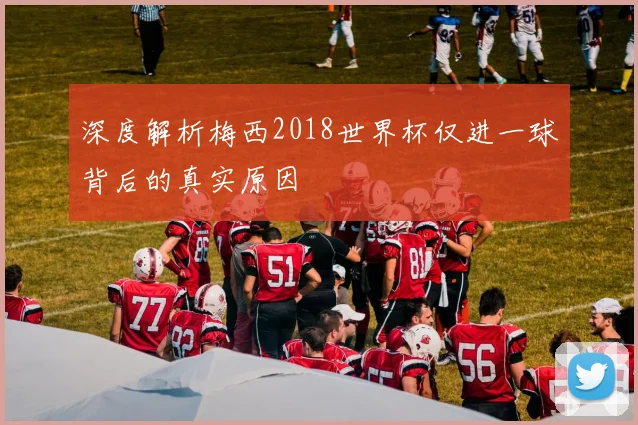 深度解析梅西2018世界杯仅进一球背后的真实原因