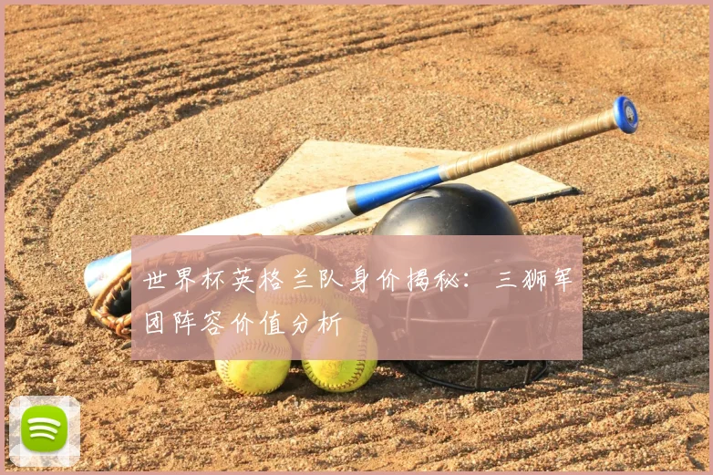 世界杯英格兰队身价揭秘：三狮军团阵容价值分析