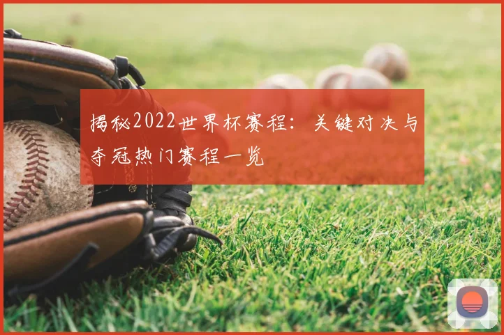 揭秘2022世界杯赛程：关键对决与夺冠热门赛程一览